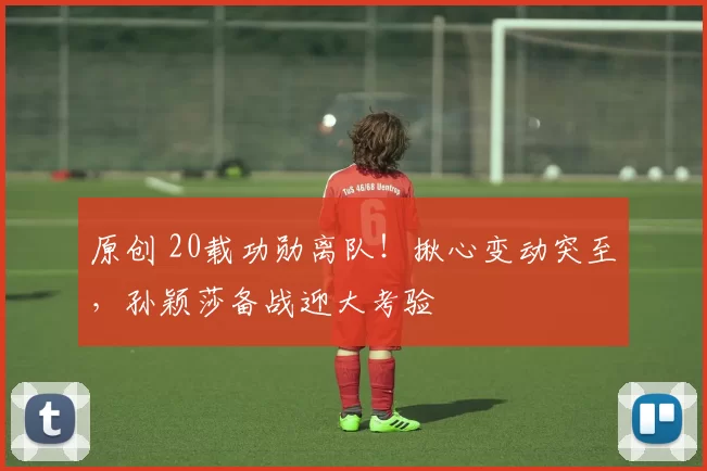 原创 20载功勋离队！揪心变动突至，孙颖莎备战迎大考验