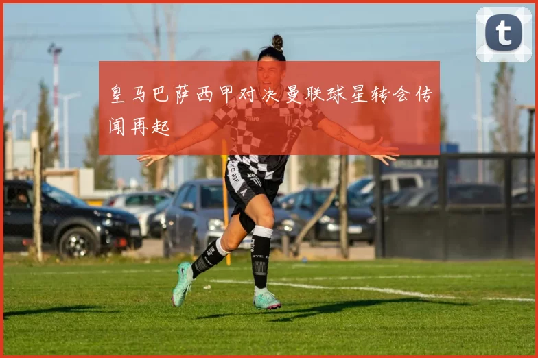 皇马巴萨西甲对决曼联球星转会传闻再起