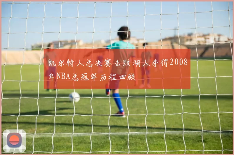 凯尔特人总决赛击败湖人夺得2008年NBA总冠军历程回顾