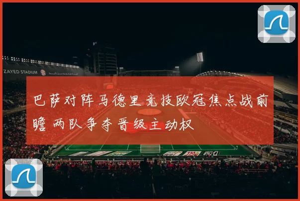 巴萨对阵马德里竞技欧冠焦点战前瞻 两队争夺晋级主动权