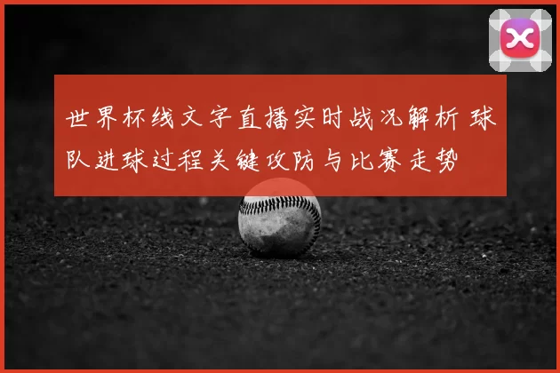 世界杯线文字直播实时战况解析 球队进球过程关键攻防与比赛走势