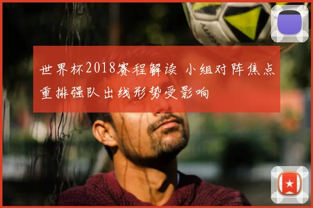 世界杯2018赛程解读 小组对阵焦点重排强队出线形势受影响
