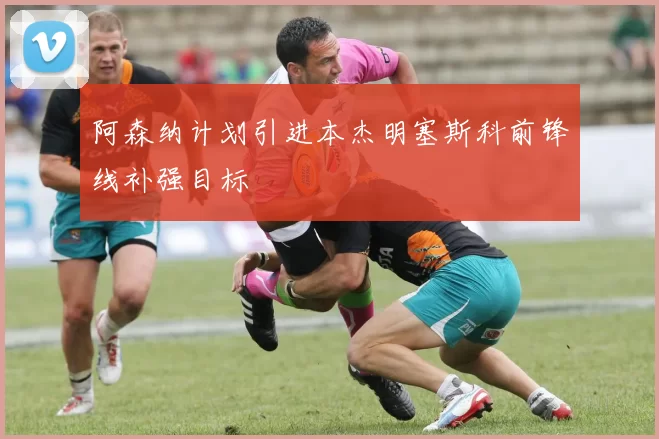 阿森纳计划引进本杰明塞斯科前锋线补强目标