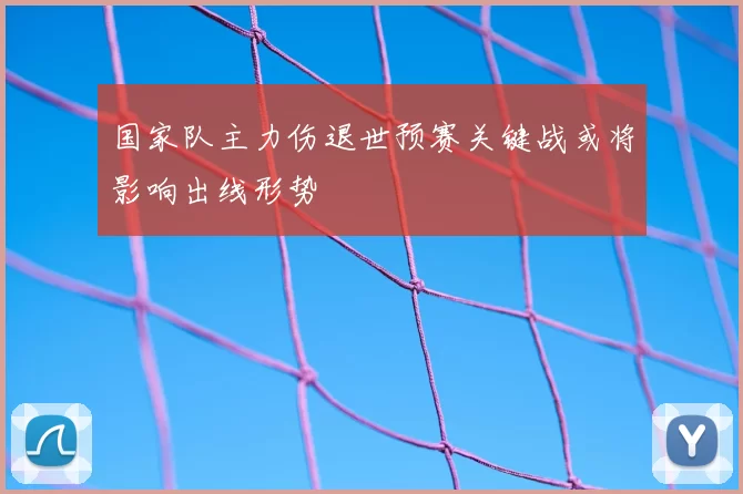 国家队主力伤退世预赛关键战或将影响出线形势