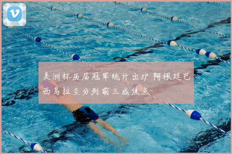 美洲杯历届冠军统计出炉 阿根廷巴西乌拉圭分列前三成焦点