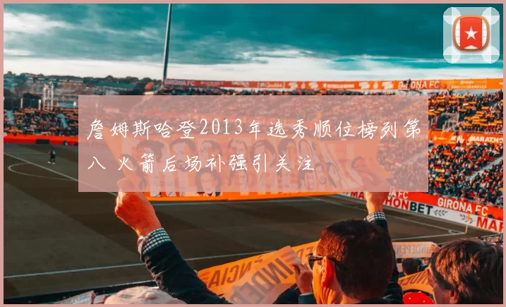 詹姆斯哈登2013年选秀顺位榜列第八 火箭后场补强引关注