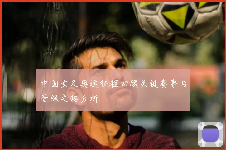 中国女足奥运征程回顾关键赛事与晋级之路分析