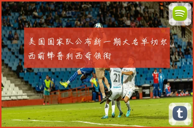 美国国家队公布新一期大名单切尔西前锋普利西奇领衔