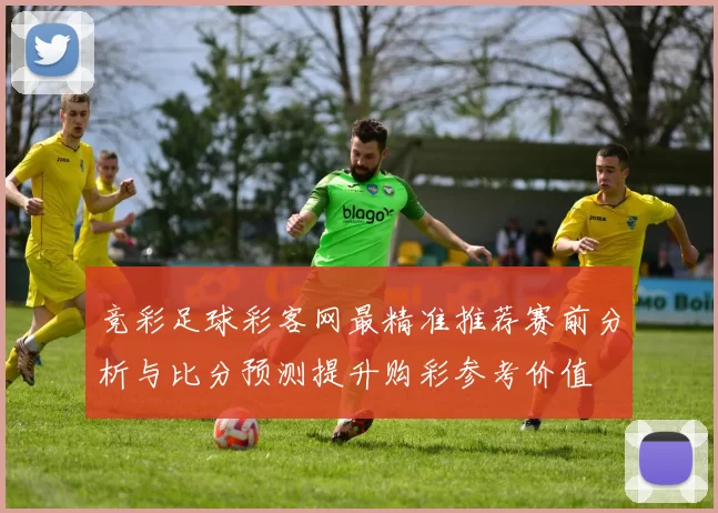 竞彩足球彩客网最精准推荐赛前分析与比分预测提升购彩参考价值