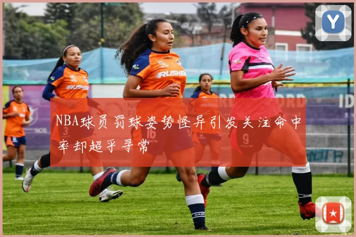 NBA球员罚球姿势怪异引发关注命中率却超乎寻常