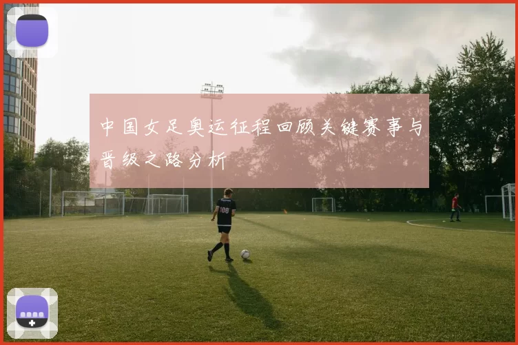 中国女足奥运征程回顾关键赛事与晋级之路分析