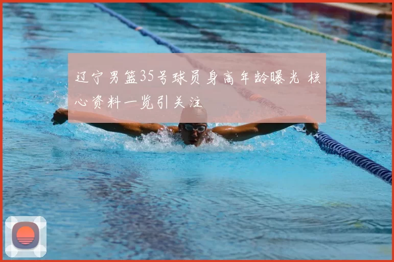 辽宁男篮35号球员身高年龄曝光 核心资料一览引关注