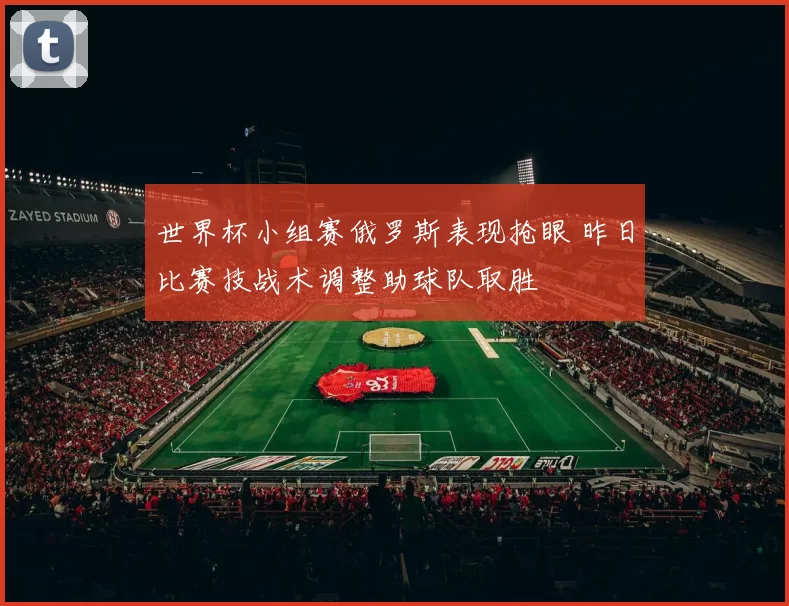 世界杯小组赛俄罗斯表现抢眼 昨日比赛技战术调整助球队取胜