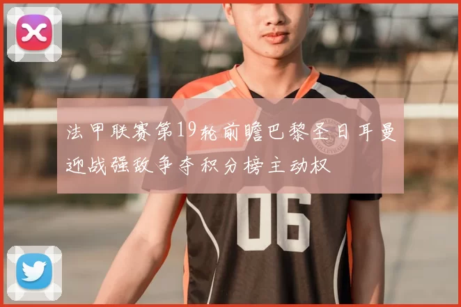 法甲联赛第19轮前瞻巴黎圣日耳曼迎战强敌争夺积分榜主动权