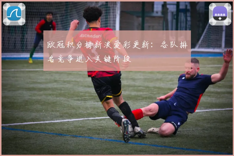 欧冠积分榜新浪爱彩更新：各队排名竞争进入关键阶段