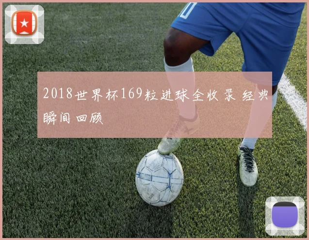 2018世界杯169粒进球全收录 经典瞬间回顾
