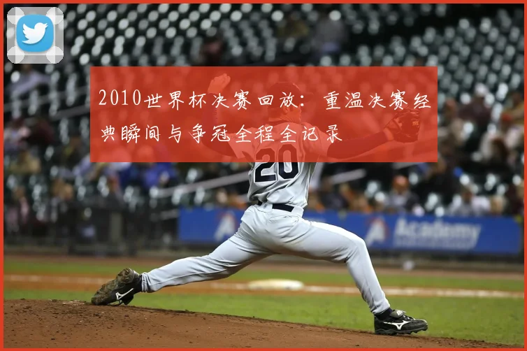 2010世界杯决赛回放:重温决赛经典瞬间与争冠全程全记录