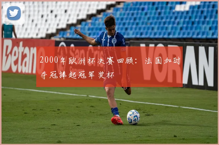 2000年欧洲杯决赛回顾:法国加时夺冠捧起冠军奖杯
