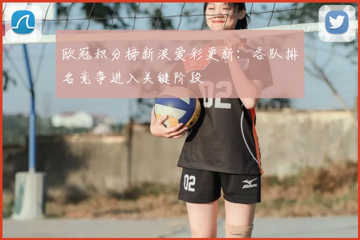 欧冠积分榜新浪爱彩更新:各队排名竞争进入关键阶段