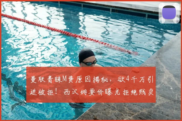 曼联青睐M费原因揭秘,欲4千万引进被拒!西汉姆要价曝光拒绝贱卖