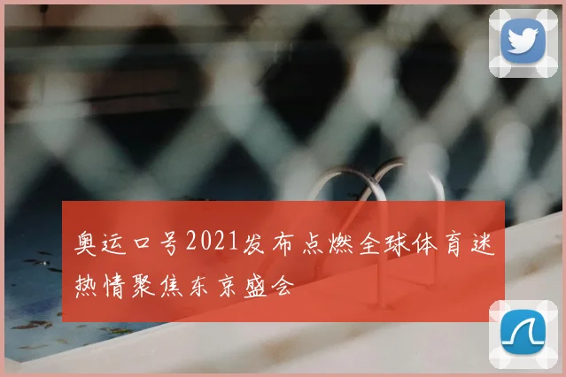 奥运口号2021发布点燃全球体育迷热情聚焦东京盛会