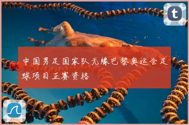 中国男足国家队无缘巴黎奥运会足球项目正赛资格
