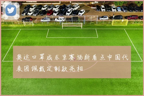 奥运口罩成东京赛场新看点中国代表团佩戴定制款亮相